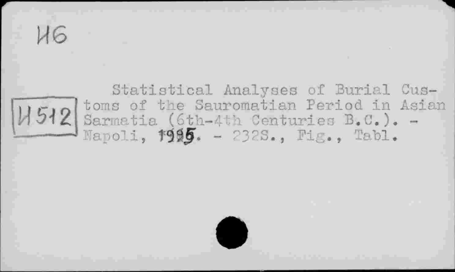 ﻿И6
И Я 2
Statistical Analyses of Burial Customs of the Sauromatian Period in Asian Sarmatia (6th-4th Centuries B.C.). -
L,	- 232S., Fig., Tabl.